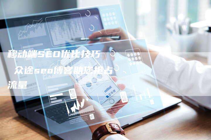 移动端SEO优化技巧   众途seo博客助您抢占流量