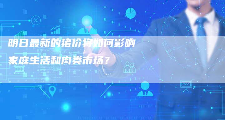 明日最新的猪价将如何影响家庭生活和肉类市场？