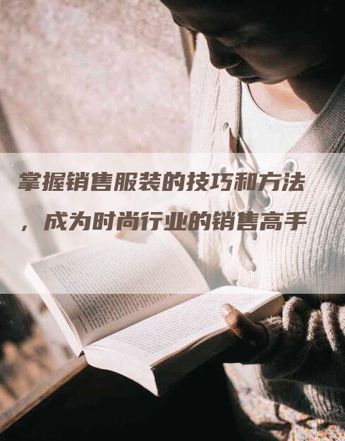 掌握销售服装的技巧和方法，成为时尚行业的销售高手