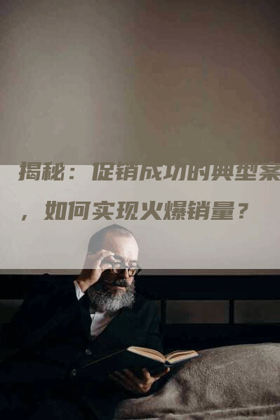 揭秘：促销成功的典型案例，如何实现火爆销量？