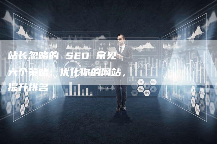 站长忽略的 SEO 常见六个策略：优化你的网站，提升排名