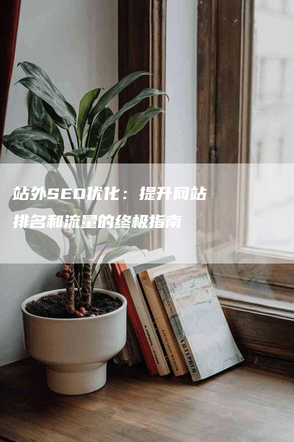 站外SEO优化：提升网站排名和流量的终极指南