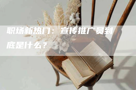 职场新热门：宣传推广员到底是什么？