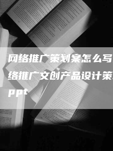 网络推广策划案怎么写,网络推广文创产品设计策划案ppt