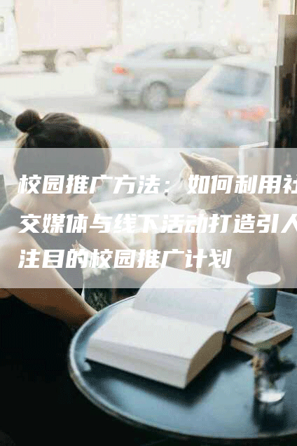 校园推广方法：如何利用社交媒体与线下活动打造引人注目的校园推广计划