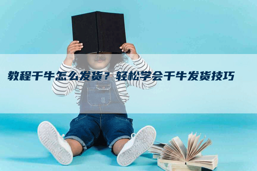 教程千牛怎么发货？轻松学会千牛发货技巧