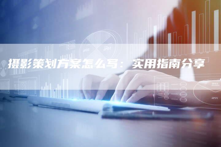 摄影策划方案怎么写：实用指南分享