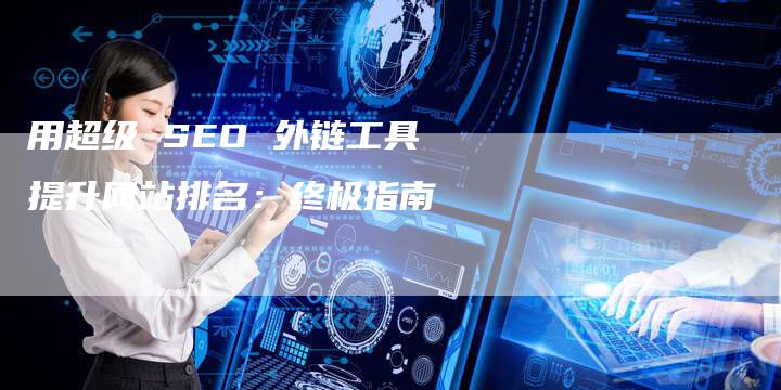 用超级 SEO 外链工具提升网站排名：终极指南