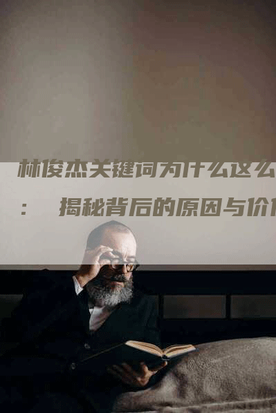 林俊杰关键词为什么这么贵： 揭秘背后的原因与价值