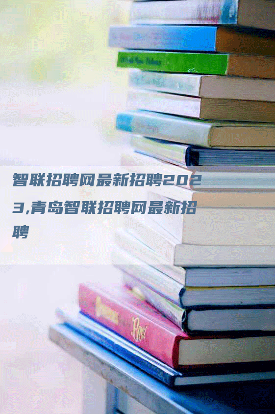 智联招聘网最新招聘2023,青岛智联招聘网最新招聘