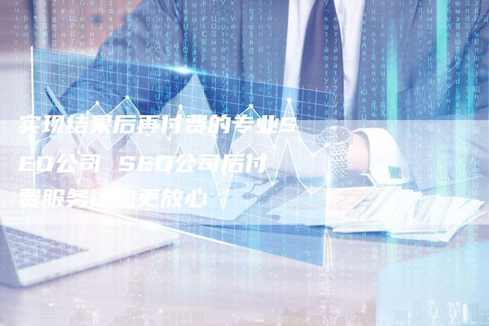 实现结果后再付费的专业SEO公司 SEO公司后付费服务让您更放心