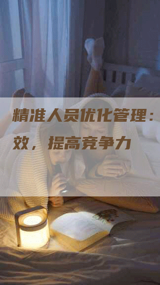 精准人员优化管理：提升绩效，提高竞争力