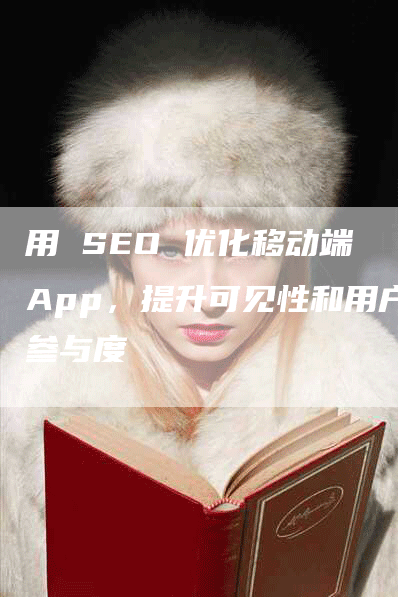 用 SEO 优化移动端 App，提升可见性和用户参与度