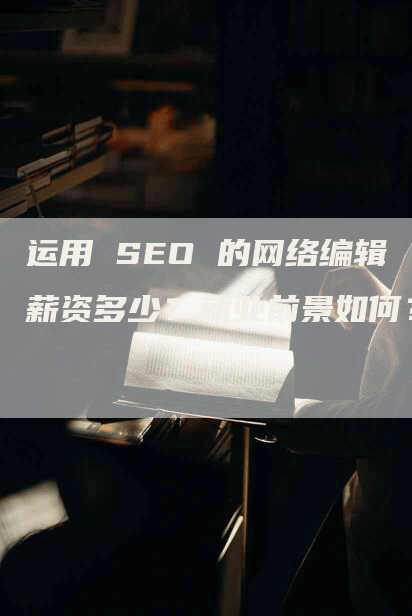 运用 SEO 的网络编辑薪资多少？就业前景如何？