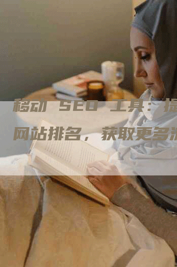 移动 SEO 工具：提升网站排名，获取更多流量