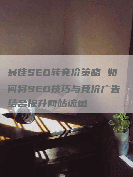 最佳SEO转竞价策略 如何将SEO技巧与竞价广告结合提升网站流量